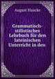 Grammatisch-stilistisches Lehrbuch fur den lateinischen Unterricht in den ., August Haacke 