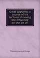 Great captains: a course of six lectures showing the influence on the art of ., Dodge, Theodore Ayrault, 1842-1909 