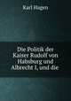 Die Politik der Kaiser Rudolf von Habsburg und Albrecht I, und die ., Karl Hagen 