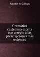 Gramatica castellana escrita con arreglo a las prescripciones mas recientes ., Agustin de Zuniga 