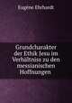 Grundcharakter der Ethik Jesu im Verhaltniss zu den messianischen Hoffnungen ., Eugene Ehrhardt 