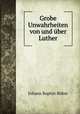 Grobe Unwahrheiten von und uber Luther, Johann Baptist Rohm 