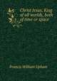 Christ Jesus, King of all worlds, both of time or space, Francis William Upham 