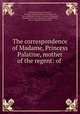 The correspondence of Madame, Princess Palatine, mother of the regent: of ., 