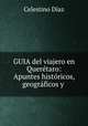 GUIA del viajero en Queretaro: Apuntes historicos, geograficos y ., Celestino Diaz 