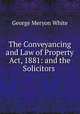 The Conveyancing and Law of Property Act, 1881: and the Solicitors ., George Meryon White 