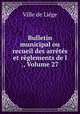 Bulletin municipal ou recueil des arretes et reglements de l ., Volume 27, Ville de Liege 