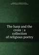 The harp and the cross : a collection of religious poetry, Bulfinch, S. G. (Stephen Greenleaf), 1809-1870,American Unitarian Association 