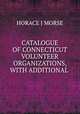 CATALOGUE OF CONNECTICUT VOLUNTEER ORGANIZATIONS, WITH ADDITIONAL ., Horace J. Morse 