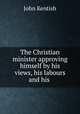 The Christian minister approving himself by his views, his labours and his ., John Kentish 