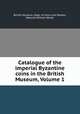 Catalogue of the imperial Byzantine coins in the British Museum, Volume 1, British Museum. Dept. of Coins and Medals, Warwick William Wroth 