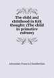 The child and childhood in folk thought: (The child in primative culture), Alexander Francis Chamberlain 