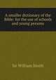 A smaller dictionary of the Bible: for the use of schools and young persons, Smith, William, Sir, 1813-1893 