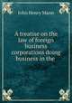 A treatise on the law of foreign business corporations doing business in the ., John Henry Mann 