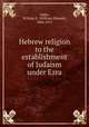 Hebrew religion to the establishment of Judaism under Ezra, Addis, William E. (William Edward), 1844-1917 
