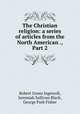 The Christian religion: a series of articles from the North American ., Part 2, Robert Green Ingersoll, Jeremiah Sullivan Black, George Park Fisher 