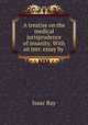 A treatise on the medical jurisprudence of insanity. With an intr. essay by ., Isaac Ray 