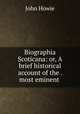 Biographia Scoticana: or, A brief historical account of the . most eminent ., John Howie 