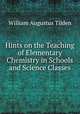 Hints on the Teaching of Elementary Chemistry in Schools and Science Classes, William Augustus Tilden 