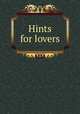 Hints for lovers, Haultain, Arnold, 1857-1941,Rogers, Bruce, 1870-1957,Shapiro Bruce Rogers Collection (Library of Congress) DLC,Frederic W. Goudy Collection (Library of Congress) DLC,Pforzheimer Bruce Rogers Collection (Library of Congress) DLC 