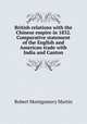 British relations with the Chinese empire in 1832. Comparative statement of the English and American trade with India and Canton, Robert Montgomery Martin 