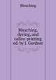Bleaching, dyeing, and calico-printing ed. by J. Gardner., Bleaching 
