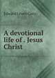 A devotional life of . Jesus Christ, Cutts Edward Lewes 