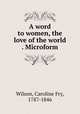 A word to women, the love of the world . Microform, Wilson, Caroline Fry, 1787-1846 