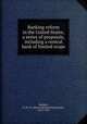 Banking reform in the United States; a series of proposals, including a central bank of limited scope, Sprague, O. M. W. (Oliver Mitchell Wentworth), 1873-1953 