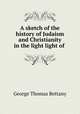A sketch of the history of Judaism and Christianity in the light light of ., George Thomas Bettany 
