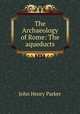 The Archaeology of Rome: The aqueducts, John Henry Parker 