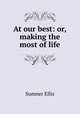 At our best: or, making the most of life, Sumner Ellis 