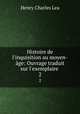 Histoire de l`inquisition au moyen-ge: Ouvrage traduit sur l`exemplaire .. 2, Henry Charles Lea 