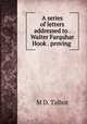 A series of letters addressed to . Walter Farquhar Hook . proving ., M.D. Talbot 