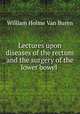 Lectures upon diseases of the rectum and the surgery of the lower bowel ., William Holme van Buren 