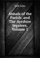 Annals of the Parish: and The Ayrshire legatees, Volume 1, Galt John 