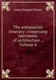 The antiquarian itinerary: comprising specimens of architecture ., Volume 4, James Sargant Storer 