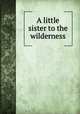 A little sister to the wilderness, Bell, Lilian, 1867-1929,Rogers, Bruce, 1870-1957, former owner. DLC,Stone and Kimball Collection (Library of Congress) DLC,Pforzheimer Bruce Rogers Collection (Library of Congress) DLC 