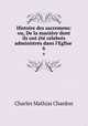 Histoire des sacremens: ou, De la maniere dont ils ont ete celebres & administres dans l
