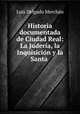 Historia documentada de Ciudad Real: La Juderia, la Inquisicion y la Santa ., Luis Delgado Merchan 