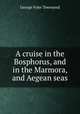 A cruise in the Bosphorus, and in the Marmora, and Aegean seas, George Fyler Townsend 