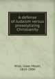 A defense of Judaism versus proselytizing Christianity, Wise, Isaac Mayer, 1819-1900 