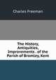 The History, Antiquities, Improvements . of the Parish of Bromley, Kent, Charles Freeman 