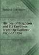 History of Brighton and Its Environs: From the Earliest Period to the ., Richard Sickelmore 
