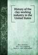 History of the clay-working industry in the United States, Ries, Heinrich, 1871-1951,Leighton, Henry, b. 1884, joint author 