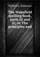 The Wakefield spelling book, parts iii and iv; or The principles and ., William L. Robinson 