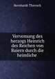 Vervemung des herzogs Heinrich des Reichen von Baiern durch die heimliche ., Bernhardt Thiersch 