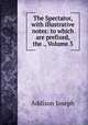 The Spectator, with illustrative notes: to which are prefixed, the ., Volume 3, Джозеф Аддисон 
