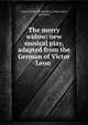 The merry widow: new musical play, adapted from the German of Victor Leon ., Franz Lehar 