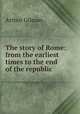 The story of Rome: from the earliest times to the end of the republic, Arthur Gilman 
